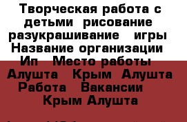 Творческая работа с детьми, рисование, разукрашивание , игры › Название организации ­ Ип › Место работы ­ Алушта - Крым, Алушта Работа » Вакансии   . Крым,Алушта